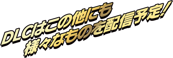 DLCはこの他にも 様々なものを配信予定!