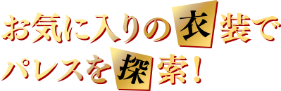 お気に入りの衣装でパレスを探索!